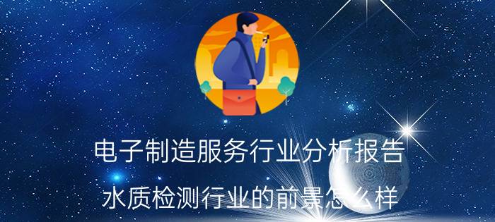 电子制造服务行业分析报告 水质检测行业的前景怎么样？